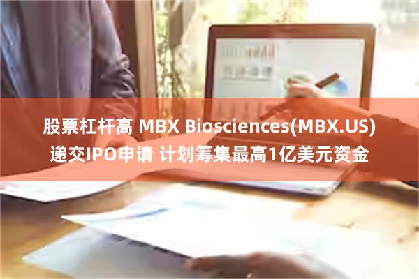 股票杠杆高 MBX Biosciences(MBX.US)递交IPO申请 计划筹集最高1亿美元资金