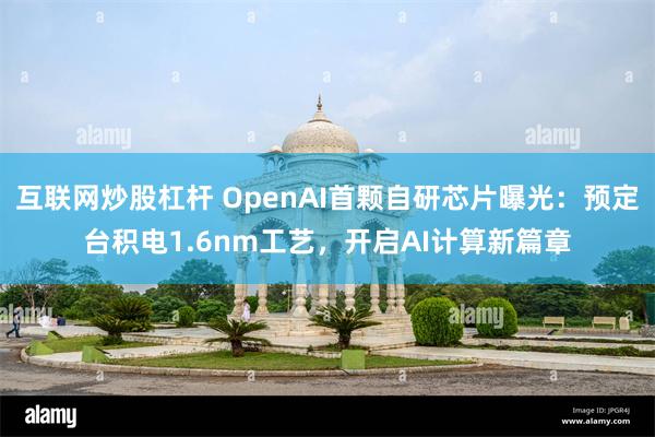 互联网炒股杠杆 OpenAI首颗自研芯片曝光：预定台积电1.