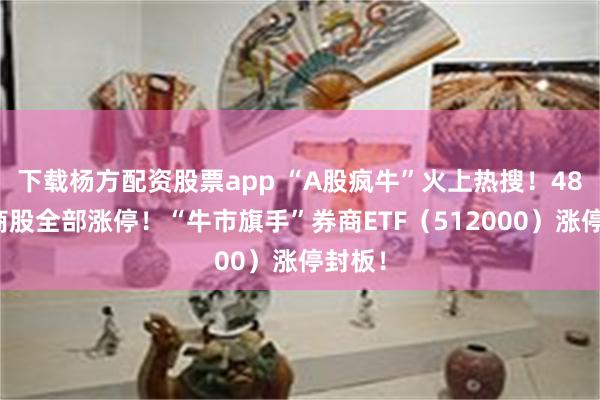 下载杨方配资股票app “A股疯牛”火上热搜！48只券商