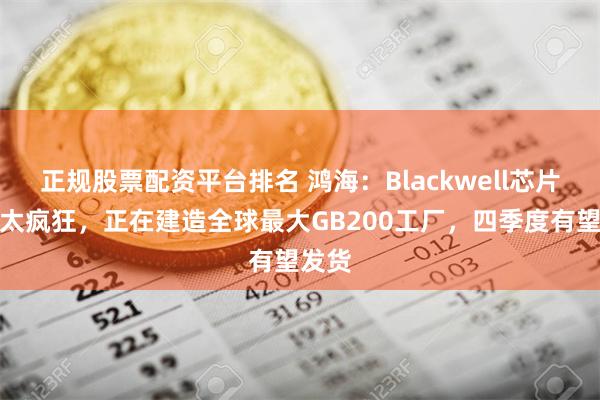 正规股票配资平台排名 鸿海：Blackwell芯片需求太疯狂，正在建造全球最大GB200工厂，四季度有望发货