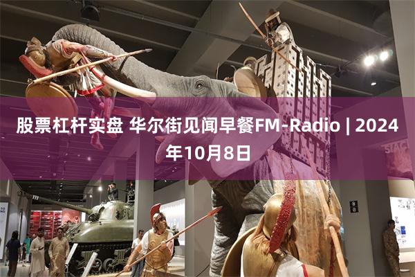 股票杠杆实盘 华尔街见闻早餐FM-Radio | 202