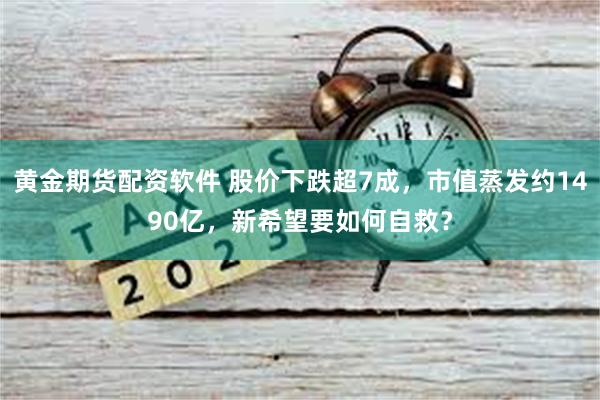 黄金期货配资软件 股价下跌超7成，市值蒸发约1490亿，新希望要如何自救？