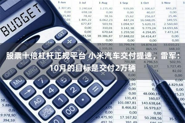 股票十倍杠杆正规平台 小米汽车交付提速，雷军：10月的目