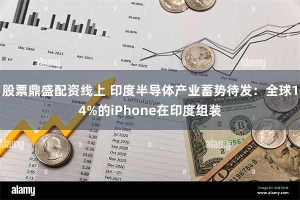 股票鼎盛配资线上 印度半导体产业蓄势待发：全球14%的iPhone在印度组装