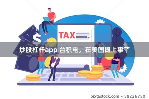 炒股杠杆app 台积电，在美国摊上事了