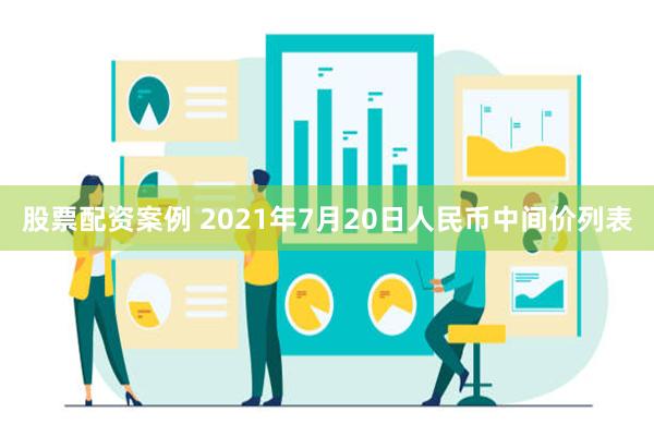 股票配资案例 2021年7月20日人民币中间价列表