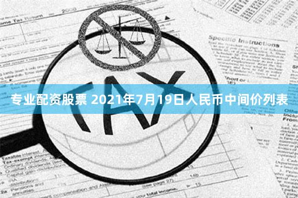 专业配资股票 2021年7月19日人民币中间价列表