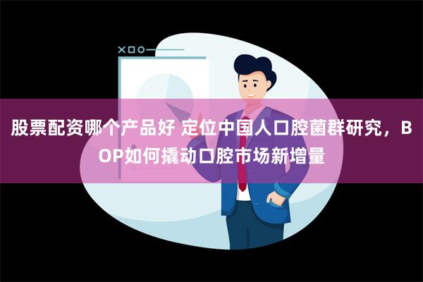 股票配资哪个产品好 定位中国人口腔菌群研究，BOP如何撬动口腔市场新增量