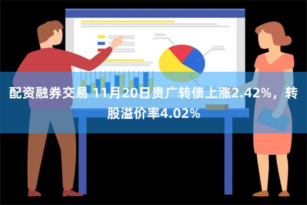 配资融券交易 11月20日贵广转债上涨2.42%，转股溢价率4.02%