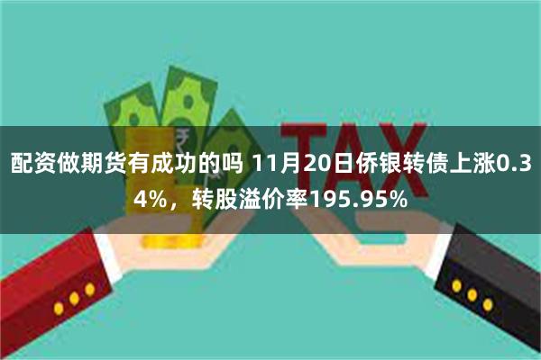 配资做期货有成功的吗 11月20日侨银转债上涨0.34%，转股溢价率195.95%