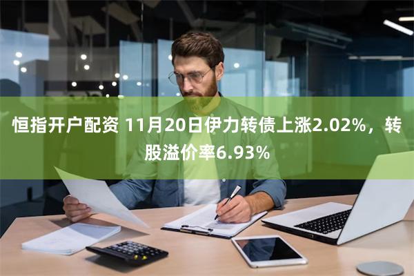 恒指开户配资 11月20日伊力转债上涨2.02%，转股溢价率6.93%