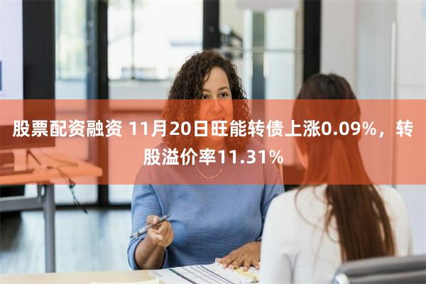 股票配资融资 11月20日旺能转债上涨0.09%，转股溢