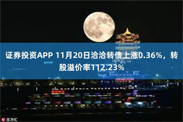 证券投资APP 11月20日洽洽转债上涨0.36%，转股溢价率112.23%