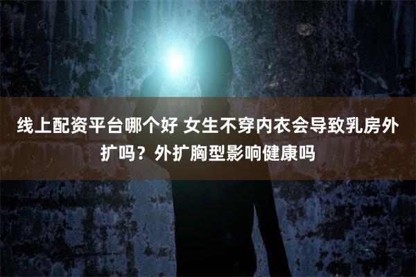 线上配资平台哪个好 女生不穿内衣会导致乳房外扩吗？外扩胸型影响健康吗