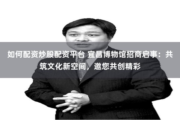 如何配资炒股配资平台 宜昌博物馆招商启事：共筑文化新空间，邀您共创精彩