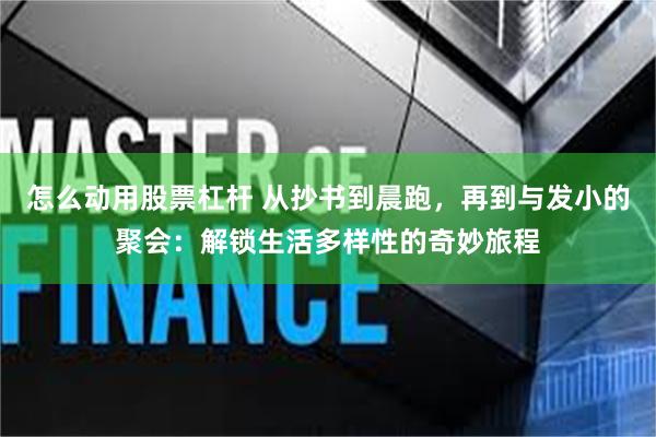 怎么动用股票杠杆 从抄书到晨跑，再到与发小的聚会：解锁生活多样性的奇妙旅程