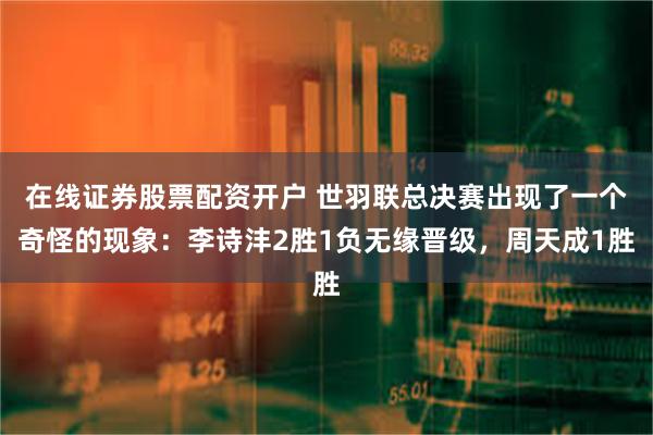 在线证券股票配资开户 世羽联总决赛出现了一个奇怪的现象：李诗沣2胜1负无缘晋级，周天成1胜