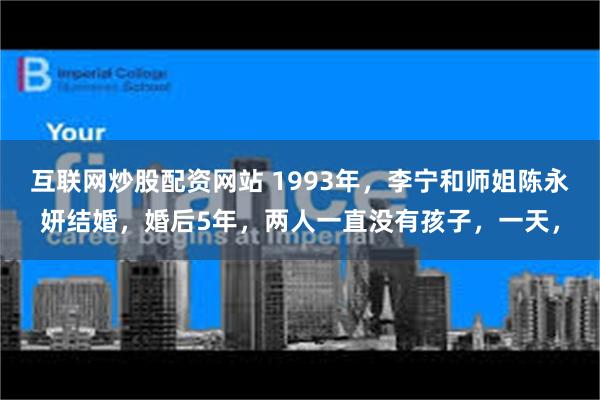 互联网炒股配资网站 1993年，李宁和师姐陈永妍结婚，婚后5年，两人一直没有孩子，一天，