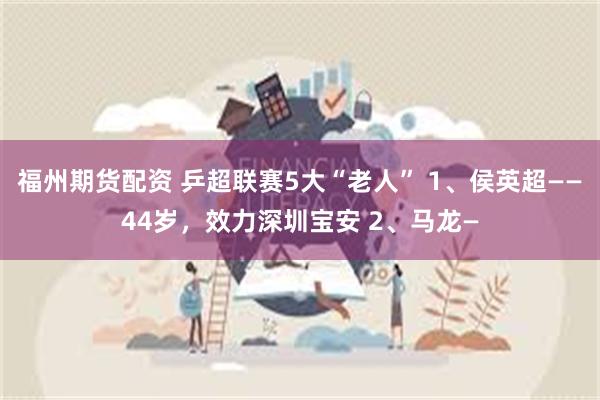 福州期货配资 乒超联赛5大“老人” 1、侯英超——44岁，效力深圳宝安 2、马龙—