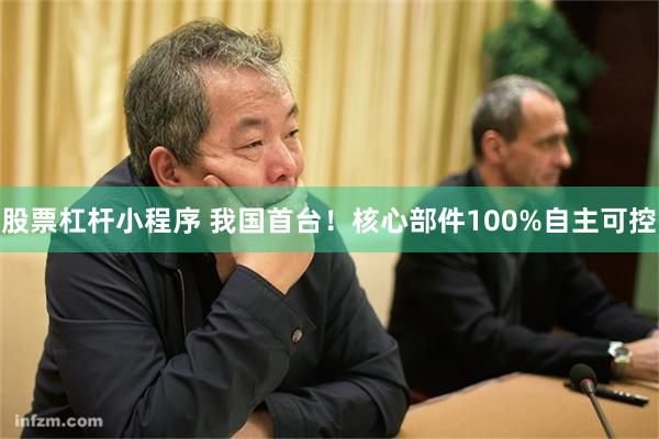 股票杠杆小程序 我国首台！核心部件100%自主可控