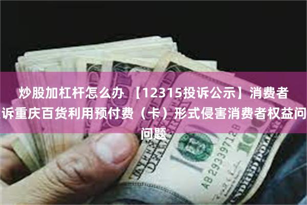 炒股加杠杆怎么办 【12315投诉公示】消费者投诉重庆百货利用预付费（卡）形式侵害消费者权益问题