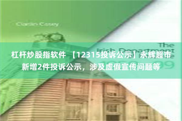 杠杆炒股指软件 【12315投诉公示】永辉超市新增2件投诉公示，涉及虚假宣传问题等