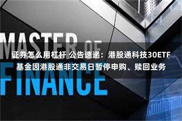 证券怎么用杠杆 公告速递：港股通科技30ETF基金因港股通非交易日暂停申购、赎回业务