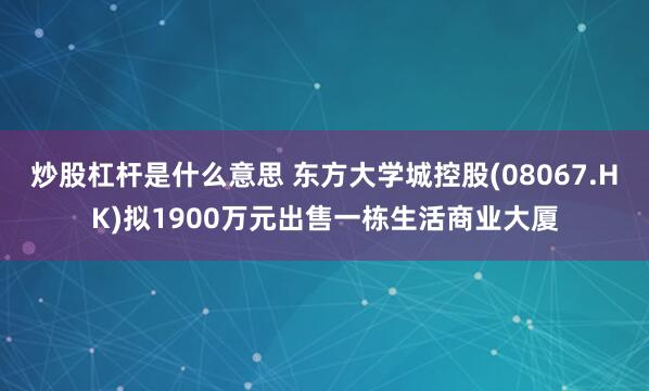 炒股杠杆是什么意思 东方大学城控股(08067.HK)拟1900万元出售一栋生活商业大厦