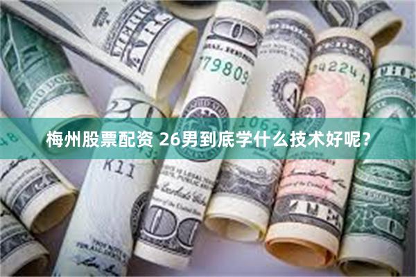 梅州股票配资 26男到底学什么技术好呢？