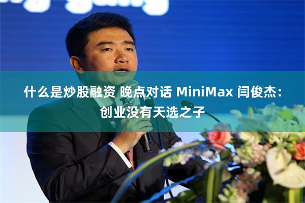 什么是炒股融资 晚点对话 MiniMax 闫俊杰：创业没有天选之子