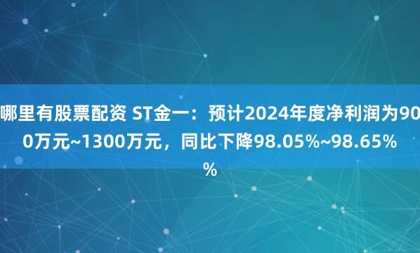 哪里有股票配资 ST金一：预计2024年度净利润为900万元~1300万元，同比下降98.05%~98.65%