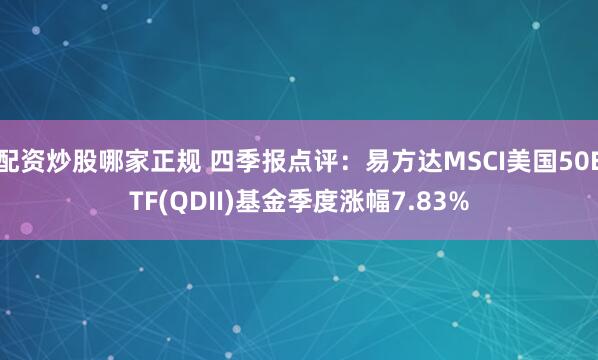 配资炒股哪家正规 四季报点评：易方达MSCI美国50ETF(QDII)基金季度涨幅7.83%