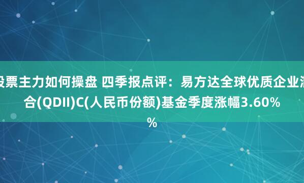 股票主力如何操盘 四季报点评：易方达全球优质企业混合(QDII)C(人民币份额)基金季度涨幅3.60%