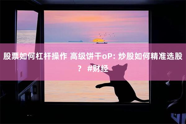 股票如何杠杆操作 高级饼干oP: 炒股如何精准选股？ #财经