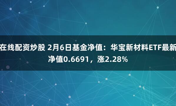 在线配资炒股 2月6日基金净值：华宝新材料ETF最新净值0.6691，涨2.28%