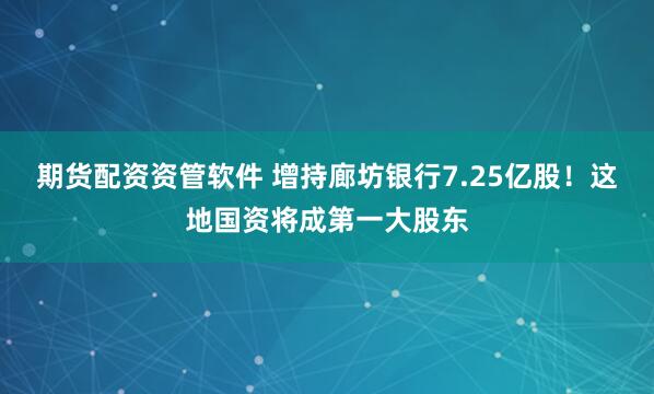 期货配资资管软件 增持廊坊银行7.25亿股！这地国资将成第一大股东