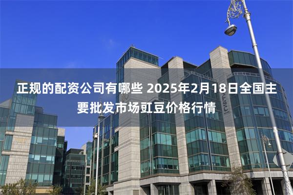 正规的配资公司有哪些 2025年2月18日全国主要批发市场豇豆价格行情