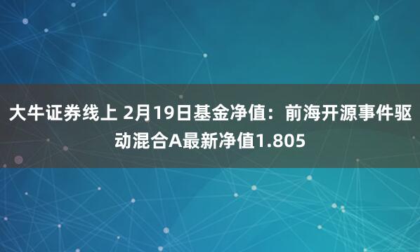 大牛证券线上 2月19日基金净值：前海开源事件驱动混合A最新净值1.805