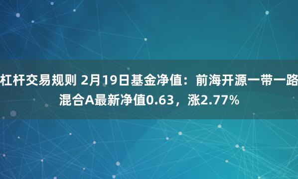 杠杆交易规则 2月19日基金净值：前海开源一带一路混合A最新净值0.63，涨2.77%