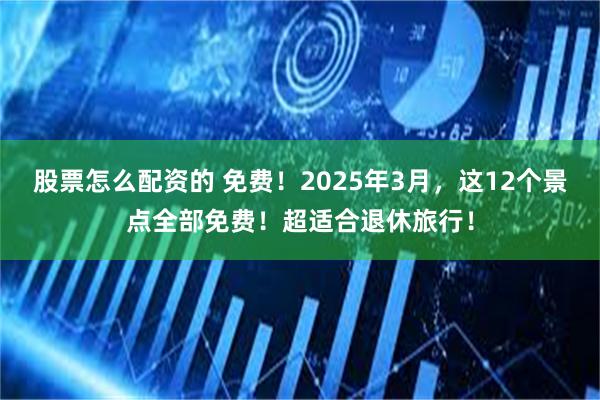 股票怎么配资的 免费！2025年3月，这12个景点全部免费！超适合退休旅行！