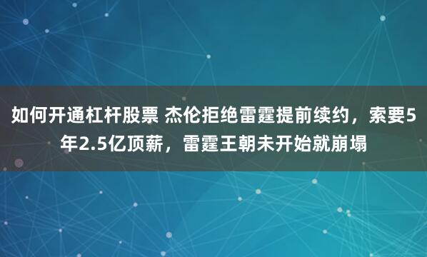 如何开通杠杆股票 杰伦拒绝雷霆提前续约，索要5年2.5亿顶薪，雷霆王朝未开始就崩塌