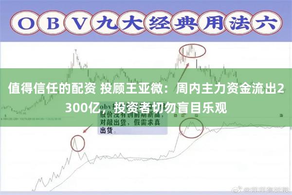 值得信任的配资 投顾王亚微：周内主力资金流出2300亿，投资者切勿盲目乐观