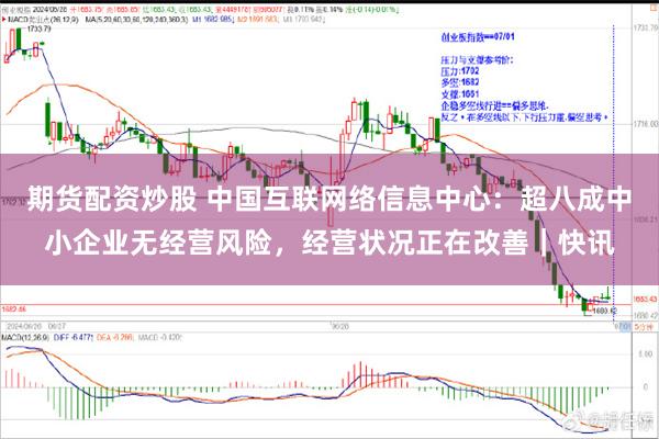 期货配资炒股 中国互联网络信息中心：超八成中小企业无经营风险，经营状况正在改善｜快讯