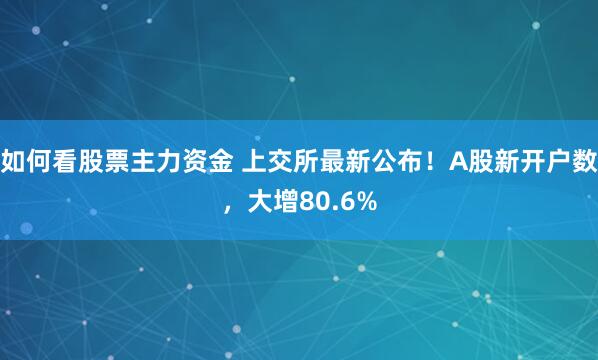 如何看股票主力资金 上交所最新公布！A股新开户数，大增80.6%