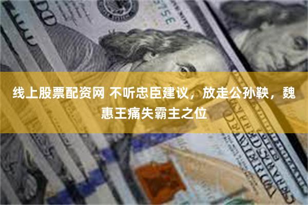 线上股票配资网 不听忠臣建议，放走公孙鞅，魏惠王痛失霸主之位