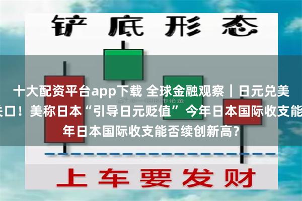 十大配资平台app下载 全球金融观察｜日元兑美元突破148关口！美称日本“引导日元贬值” 今年日本国际收支能否续创新高？