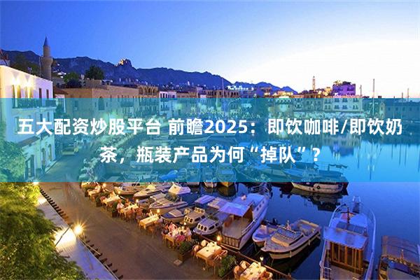 五大配资炒股平台 前瞻2025：即饮咖啡/即饮奶茶，瓶装产品为何“掉队”？