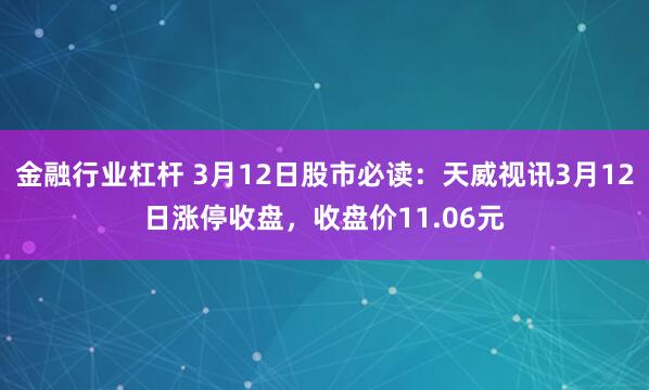 金融行业杠杆 3月12日股市必读：天威视讯3月12日涨停收盘，收盘价11.06元