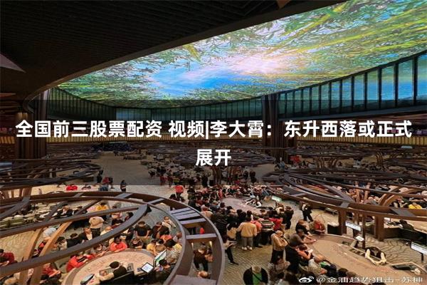 全国前三股票配资 视频|李大霄：东升西落或正式展开