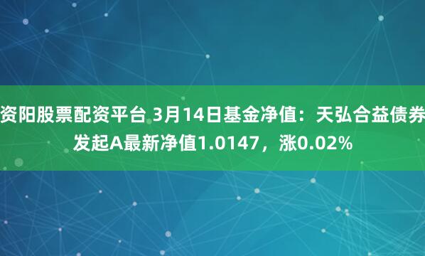 资阳股票配资平台 3月14日基金净值：天弘合益债券发起A最新净值1.0147，涨0.02%